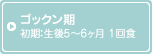 ゴックン期 初期：生後5～6ヶ月 1回食