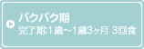 パクパク期 完了期：1歳～1歳3ヶ月 3回食