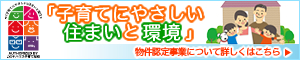 子育てに優しい住まいと環境 物件認定事業についてはこちら