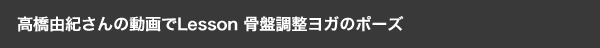 高橋由紀さんの動画でＬｅｓｓｏｎ
骨盤調整ヨガのポーズ