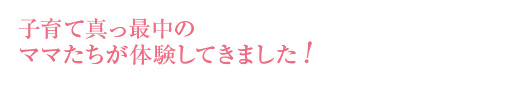 子育て真っ最中のママたちが体験してきました！