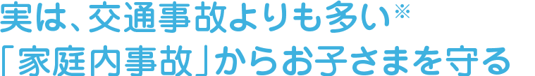 実は、交通事故よりも多い「家庭内事故」からお子さまを守る