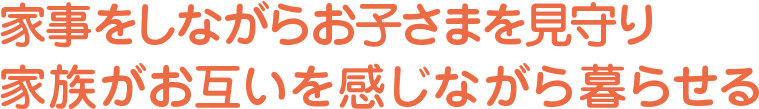 家事をしながらお子さまを見守り家族がお互いを感じながら暮らせる