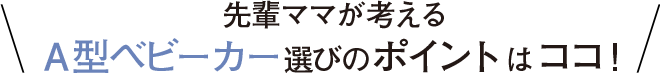 先輩ママが考えるA型ベビーカー選びのポイントはココ！