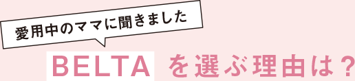 愛用中のママに聞きました　BELTAを選ぶ理由は？