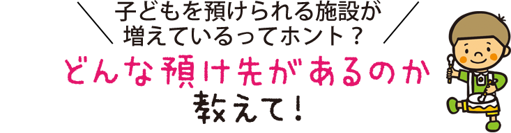 子どもを預けられる施設が増えているってホント？どんな預け先があるのか教えて！