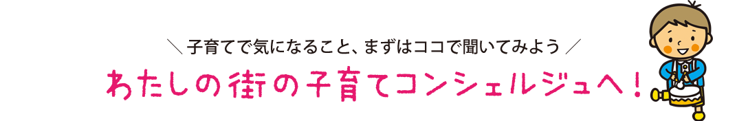 子育てで気になること、まずはココで聞いてみよう 私の町の子育てコンシェルジュへ！
