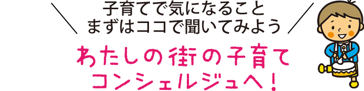 子育てで気になること、まずはココで聞いてみよう 私の町の子育てコンシェルジュへ！