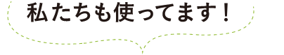 私たちも使ってます！