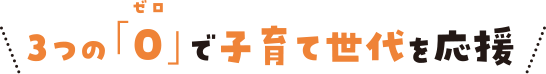 3つの「0（ゼロ）」で子育て世代を応援