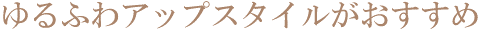 ゆるふわアップスタイルがおすすめ