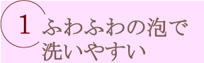 ふわふわの泡で洗いやすい