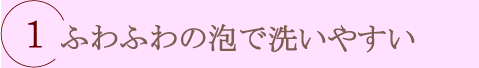 ふわふわの泡で洗いやすい