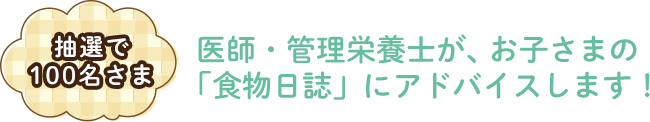 抽選で100名さま　医師・管理栄養士が、お子さまの「食物日誌」にアドバイスします