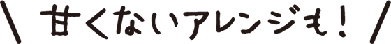 甘くないアレンジも！ 