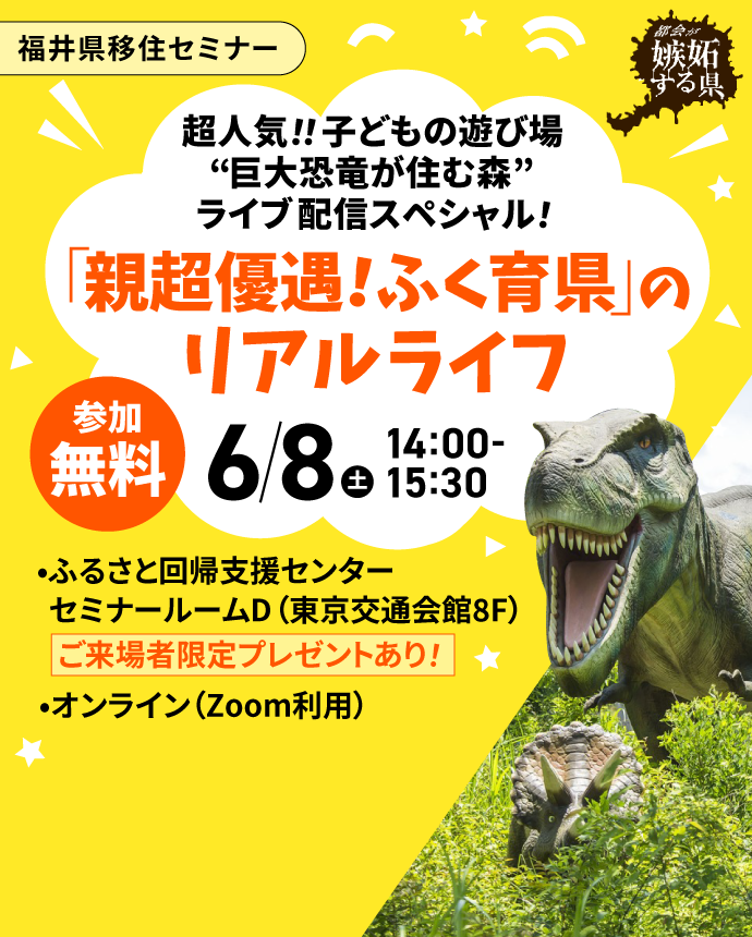 都会が嫉妬する県、福井県。移住セミナー開催！参加無料！「「親超優遇！ふく育県」のリアルライフ」と題し、超人気の子どもの遊び場“巨大恐竜が住む森”をライブ配信します！!6月8日土曜日、14時から15時半、ふるさと回帰支援センター セミナールームD東京交通会館8Fで開催。ご来場者の方にはプレゼントがあります！オンライン・Zoomでの配信もあります。