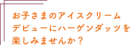 お子さまのアイスクリームデビューにハーゲンダッツを楽しみませんか？