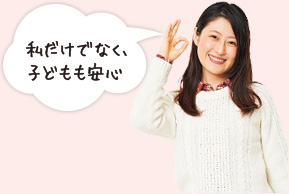 私だけでなく、子どもも安心