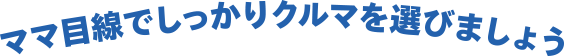 ママ目線でしっかりクルマを選びましょう