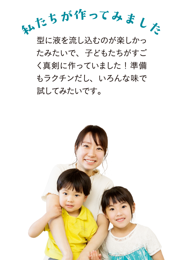 私たちが作ってみました 型に液を流し込むのが楽しかったみたいで、子どもたちがすごく真剣に作っていました！準備もラクチンだし、いろんな味で試してみたいです。