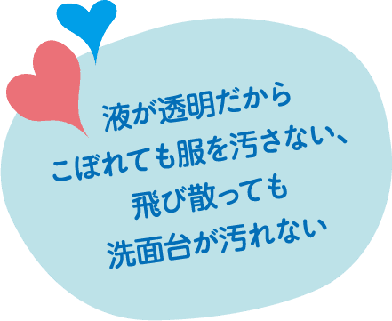 液が透明だからこぼれても服を汚さない、飛び散っても洗面台が汚れない
