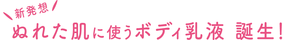 新発想 ぬれた肌に使うボディ乳液 誕生！