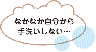 なかなか自分から手洗いしない…