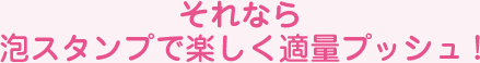それなら、泡スタンプで楽しく適量プッシュ!