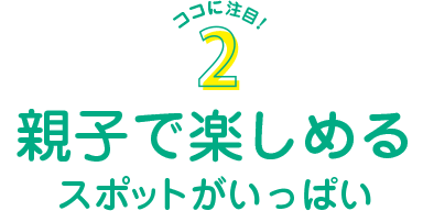 親子で楽しめるスポットがいっぱい