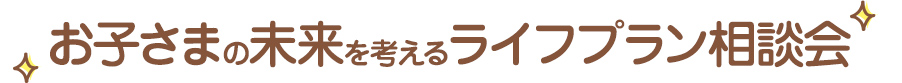 お子さまの未来を考えるライフプラン相談会