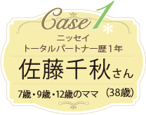 Case1 ニッセイトータルパートナー歴 1年 佐藤さん 7歳・9歳・12歳のママ