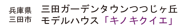 三田ガーデンタウンつつじヶ丘
モデルハウス「キノキクイエ」