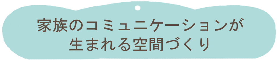 家族のコミュニケーションが生まれる空間づくり