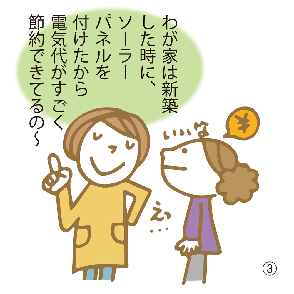 ③ わが家は新築した時に、ソーラーパネルを付けたから電気代がすごく節約できてるの〜