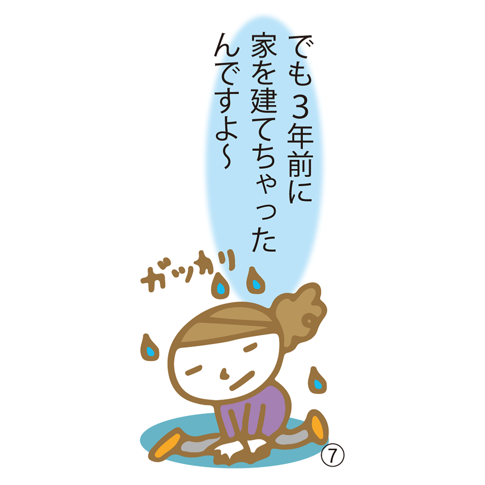⑦ でも3年前に家を建てちゃったんですよ〜