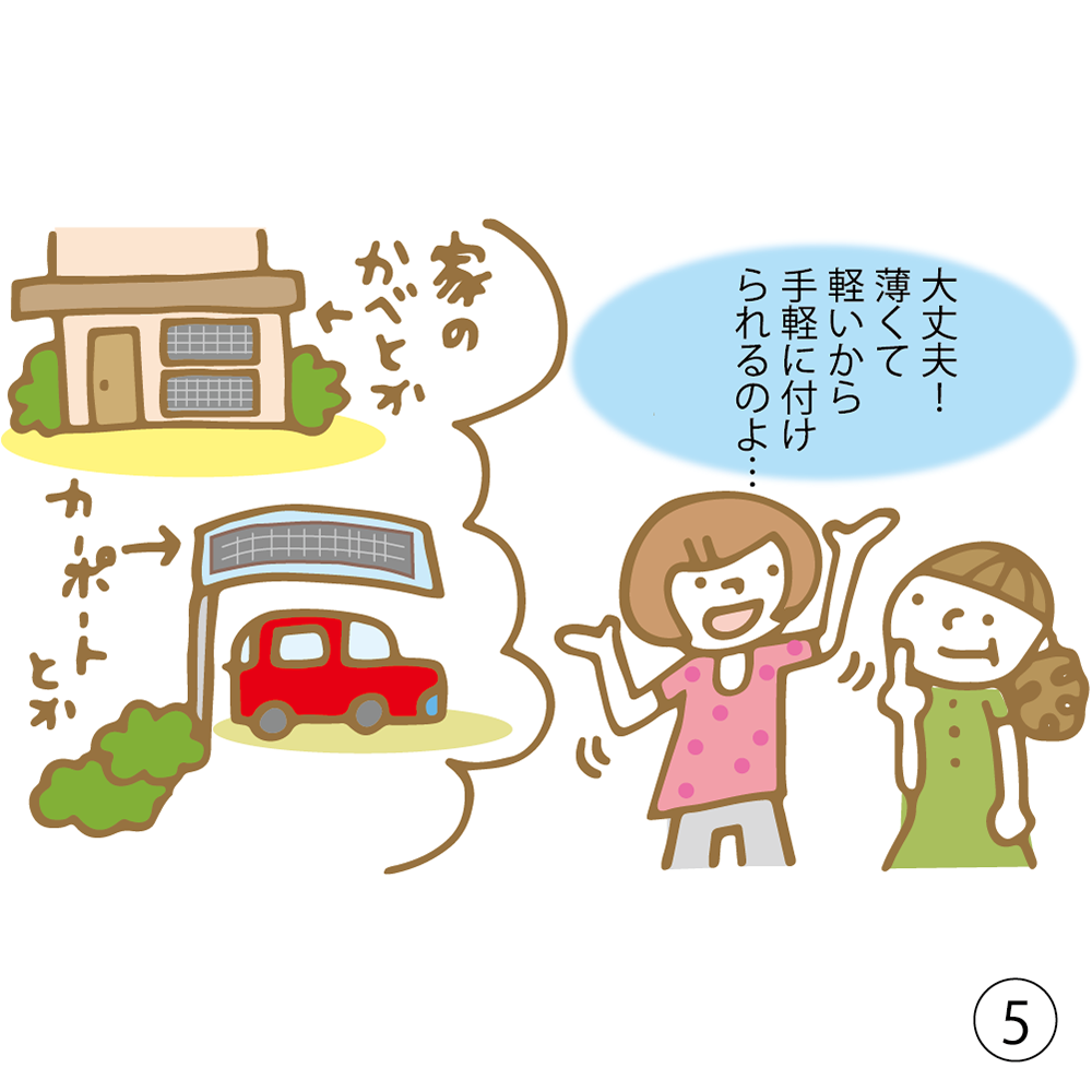 ⑤ 大丈夫！ 薄くって軽いから手軽に付けられるのよ・・・ 家の壁とか カーポートとか