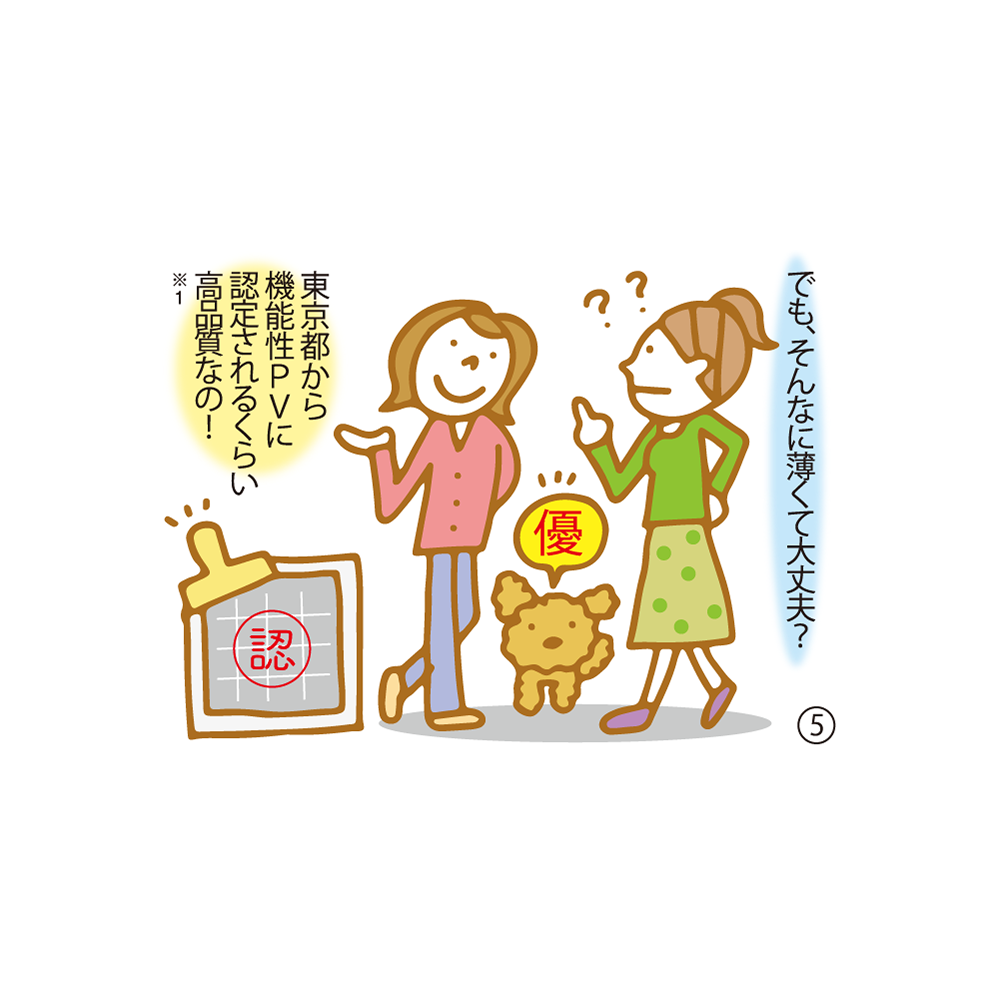 ⑤ でも、そんなに薄くて大丈夫？ 東京都から機能性PVに認定されるくらい高品質なの！ ※1