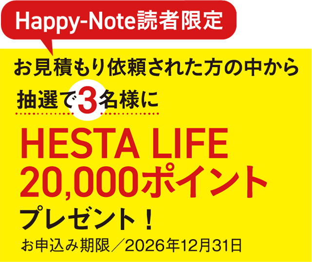 Happy-Note読者限定 お見積もり依頼された方の中から 抽選で3名様に HESTA LIFE 20,000ポイント プレゼント！ お申込み期限／2026年12月31日