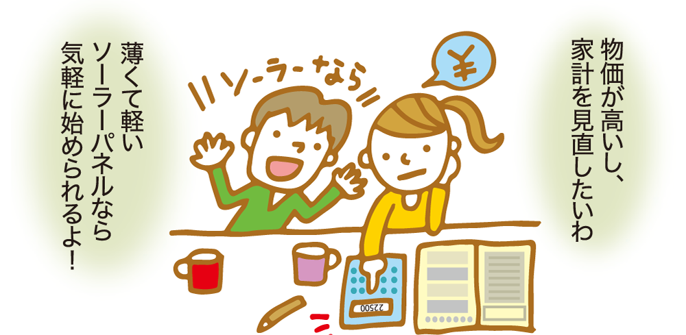 「物価が高いし、家計を見直したいわ」「薄くて軽いソーラーパネルなら気軽に始められるよ！」