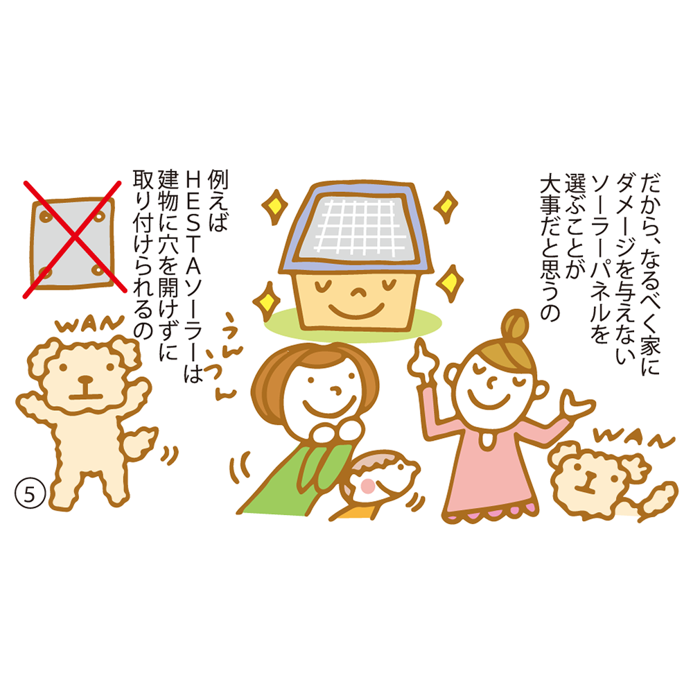 ⑤ だから、なるべく家にダメージを与えないソーラーパネルを選ぶことが大事だと思うの 例えばＨＥＳＴＡソーラーは建物に穴を開けずに取り付けられるの