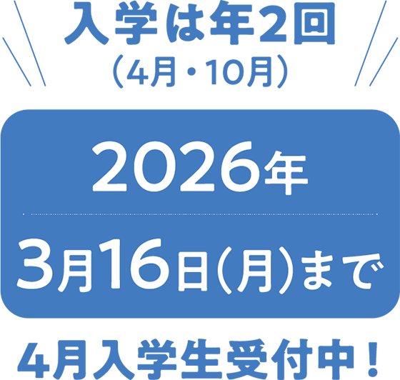 入学は年2回（4月・10月） 2026年3月16日(月)まで 4月入学生受付中！