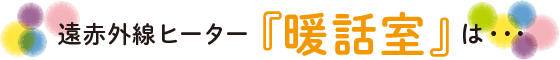 遠赤外線ヒーター『暖話室』は・・・