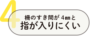 4. 柵のすき間が4mmと指が入りにくい