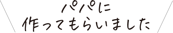 パパに作ってもらいました！