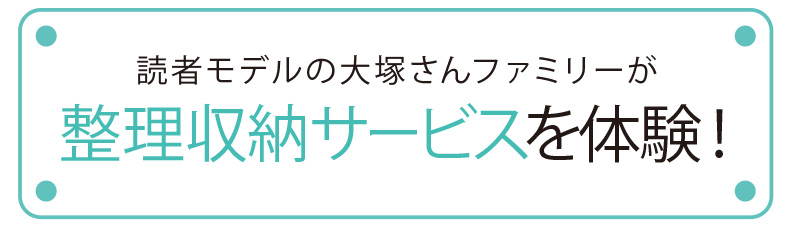 読者モデルの大塚さんファミリーが整理収納サービスを体験！