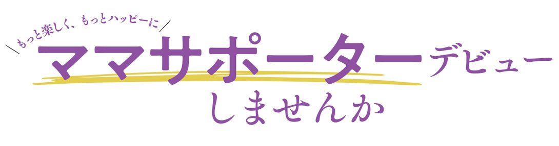 もっと楽しく、ハッピーにママサポーターデビューしませんか？