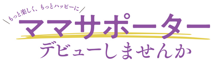 もっと楽しく、ハッピーにママサポーターデビューしませんか？