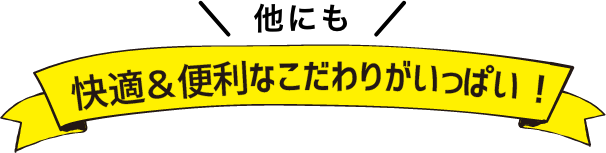 他にも快適&便利なこだわりがいっぱい！