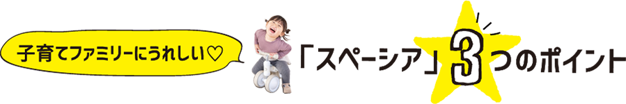 子育てファミリーにうれしい「スペーシア」3つのポイント