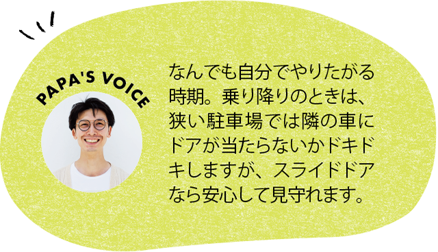 なんでも自分でやりたがる時期。乗り降りのときは、狭い駐車場では隣の車にドアが当たらないかドキドキしますが、スライドドアなら安心して見守れます。